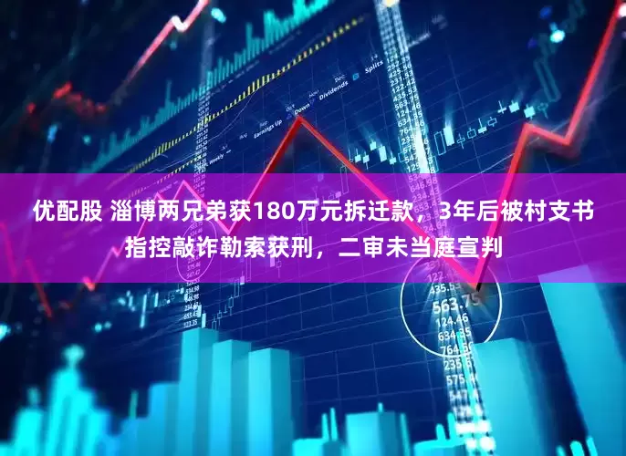 优配股 淄博两兄弟获180万元拆迁款，3年后被村支书指控敲诈勒索获刑，二审未当庭宣判