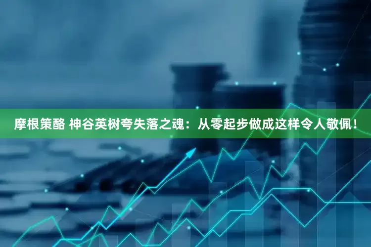 摩根策酪 神谷英树夸失落之魂：从零起步做成这样令人敬佩！