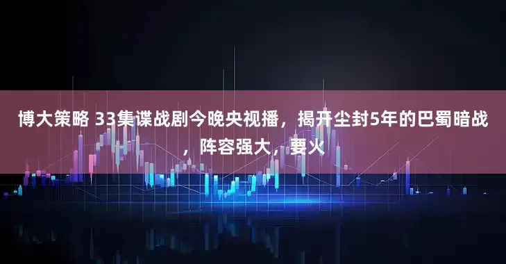 博大策略 33集谍战剧今晚央视播，揭开尘封5年的巴蜀暗战，阵容强大，要火