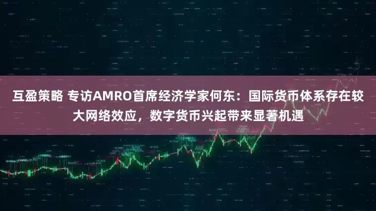 互盈策略 专访AMRO首席经济学家何东：国际货币体系存在较大网络效应，数字货币兴起带来显著机遇