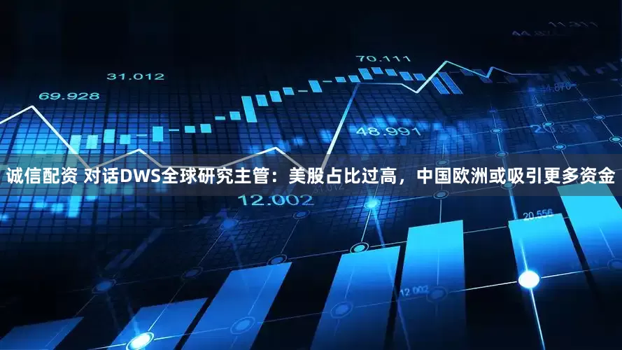 诚信配资 对话DWS全球研究主管：美股占比过高，中国欧洲或吸引更多资金