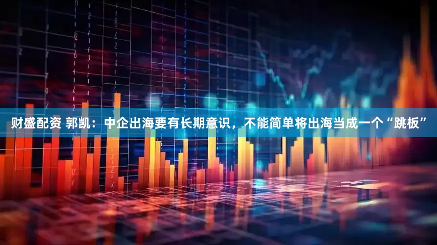 财盛配资 郭凯：中企出海要有长期意识，不能简单将出海当成一个“跳板”