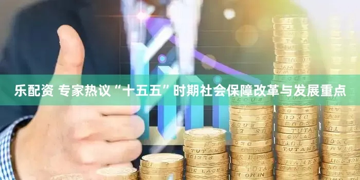 乐配资 专家热议“十五五”时期社会保障改革与发展重点