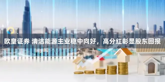 欧皇证券 清洁能源主业稳中向好，高分红彰显股东回报