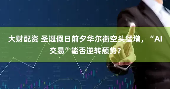 大财配资 圣诞假日前夕华尔街空头猛增，“AI交易”能否逆转颓势？
