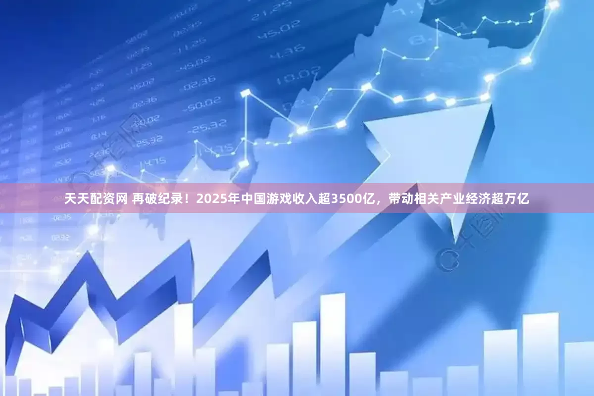 天天配资网 再破纪录！2025年中国游戏收入超3500亿，带动相关产业经济超万亿