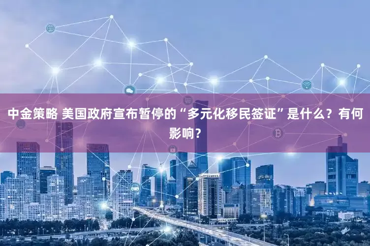 中金策略 美国政府宣布暂停的“多元化移民签证”是什么？有何影响？
