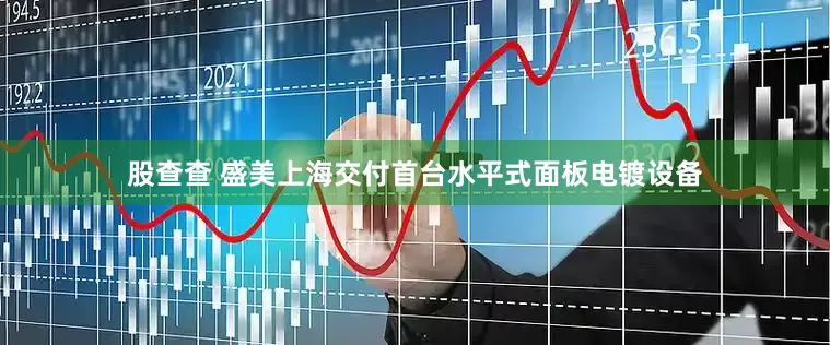 股查查 盛美上海交付首台水平式面板电镀设备