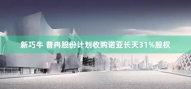 新巧牛 普冉股份计划收购诺亚长天31%股权
