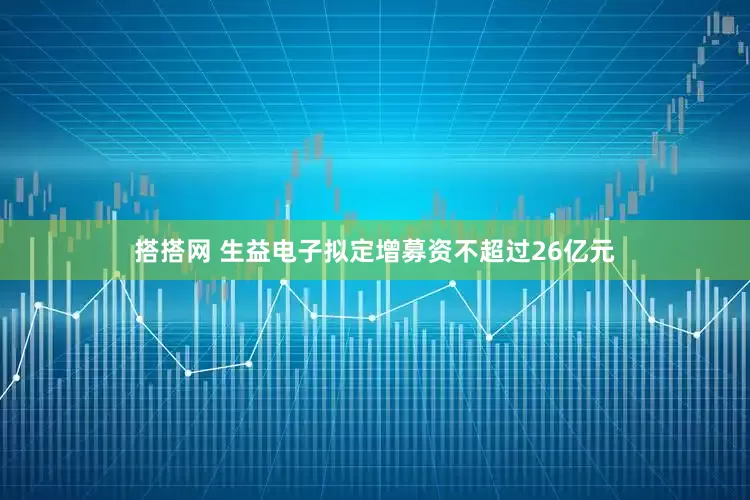 搭搭网 生益电子拟定增募资不超过26亿元