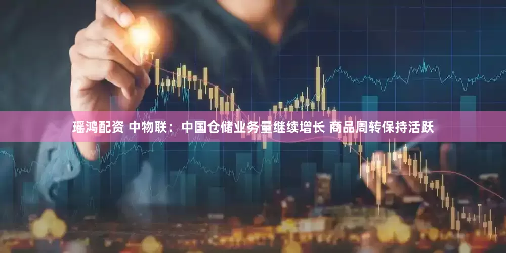 瑶鸿配资 中物联：中国仓储业务量继续增长 商品周转保持活跃