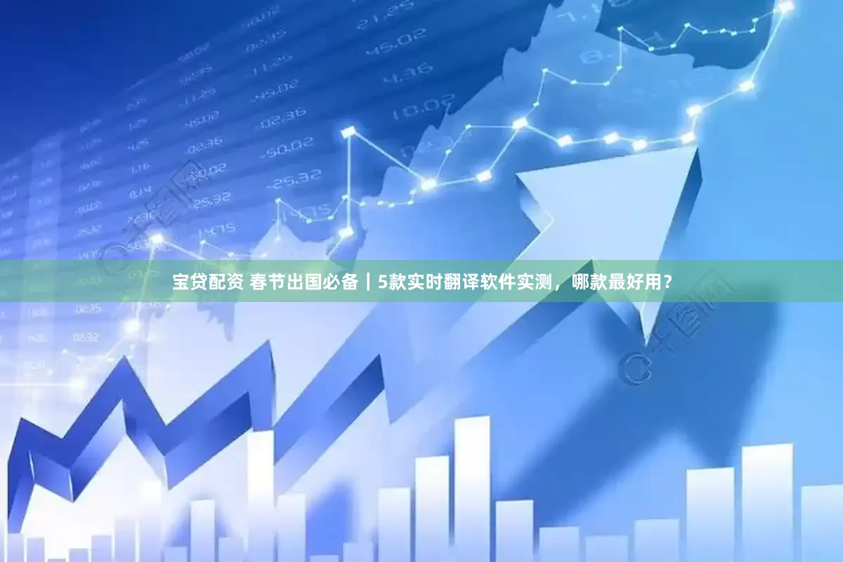 宝贷配资 春节出国必备｜5款实时翻译软件实测，哪款最好用？