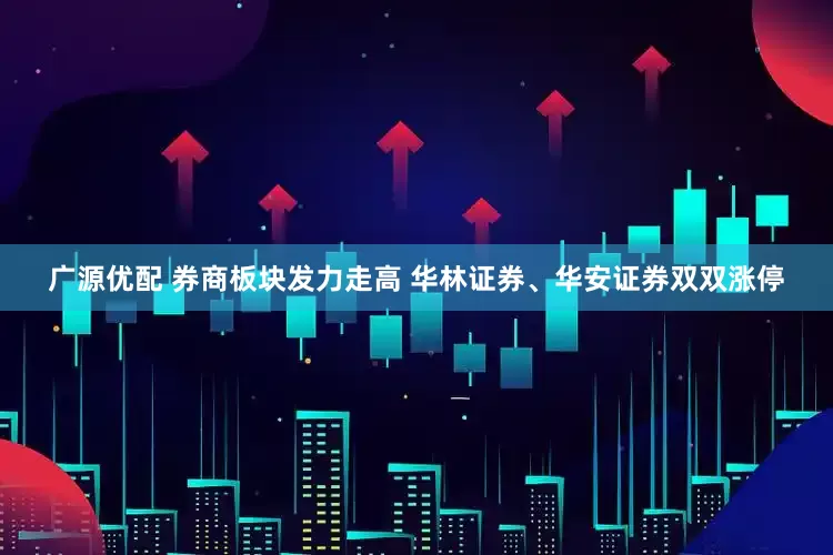 广源优配 券商板块发力走高 华林证券、华安证券双双涨停