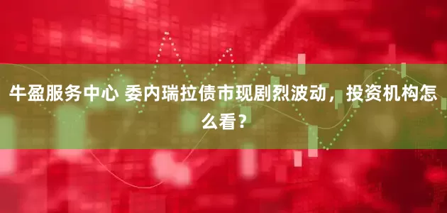 牛盈服务中心 委内瑞拉债市现剧烈波动，投资机构怎么看？