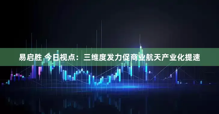 易启胜 今日视点：三维度发力促商业航天产业化提速