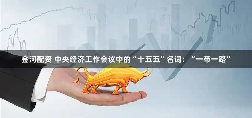 金河配资 中央经济工作会议中的“十五五”名词：“一带一路”