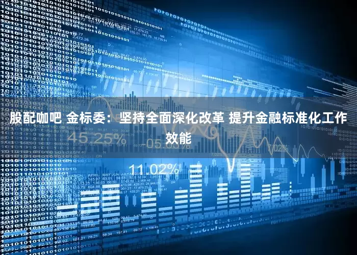股配咖吧 金标委：坚持全面深化改革 提升金融标准化工作效能