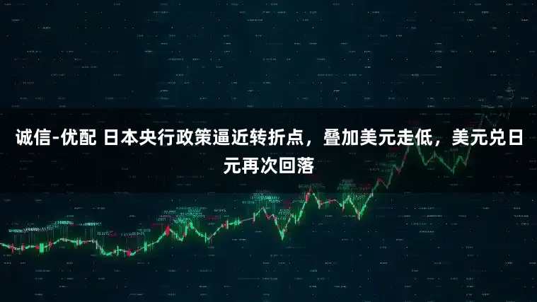 诚信-优配 日本央行政策逼近转折点，叠加美元走低，美元兑日元再次回落