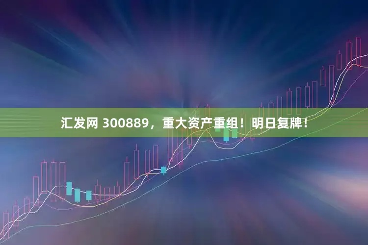 汇发网 300889，重大资产重组！明日复牌！