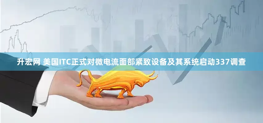 升宏网 美国ITC正式对微电流面部紧致设备及其系统启动337调查