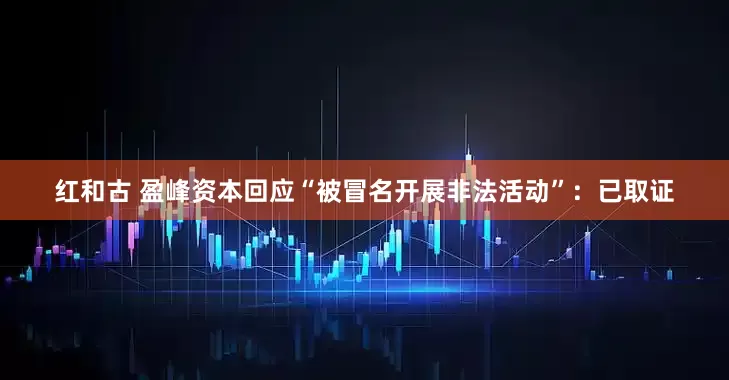 红和古 盈峰资本回应“被冒名开展非法活动”：已取证