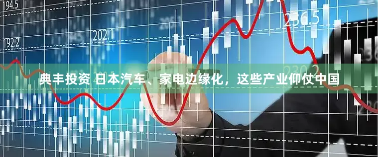 典丰投资 日本汽车、家电边缘化，这些产业仰仗中国