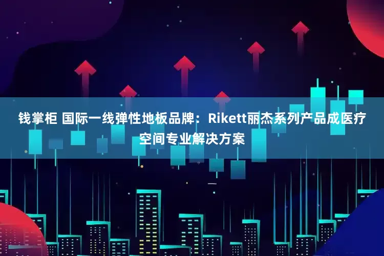 钱掌柜 国际一线弹性地板品牌：Rikett丽杰系列产品成医疗空间专业解决方案