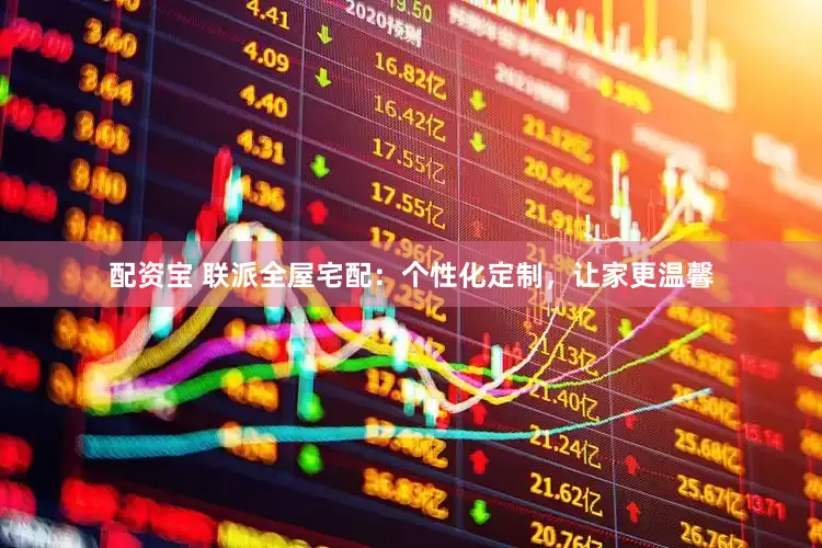 配资宝 联派全屋宅配：个性化定制，让家更温馨