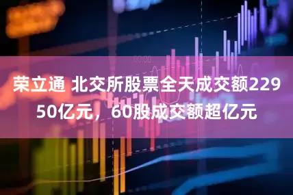 荣立通 北交所股票全天成交额22950亿元，60股成交额超亿元