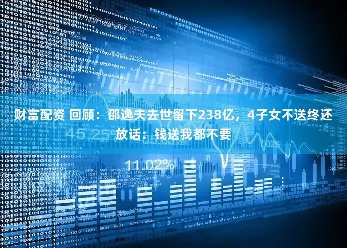 财富配资 回顾：邵逸夫去世留下238亿，4子女不送终还放话：钱送我都不要