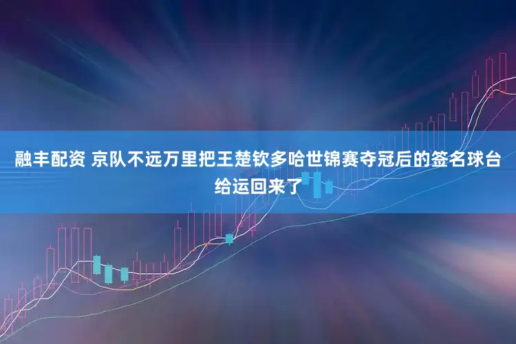 融丰配资 京队不远万里把王楚钦多哈世锦赛夺冠后的签名球台给运回来了