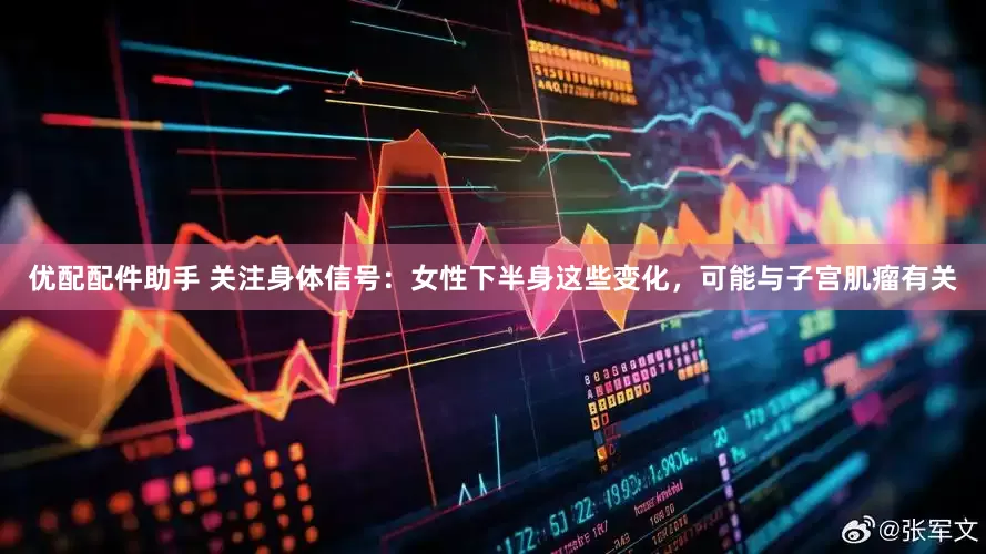 优配配件助手 关注身体信号：女性下半身这些变化，可能与子宫肌瘤有关
