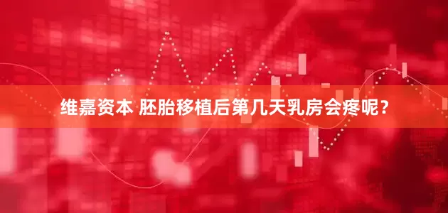 维嘉资本 胚胎移植后第几天乳房会疼呢？