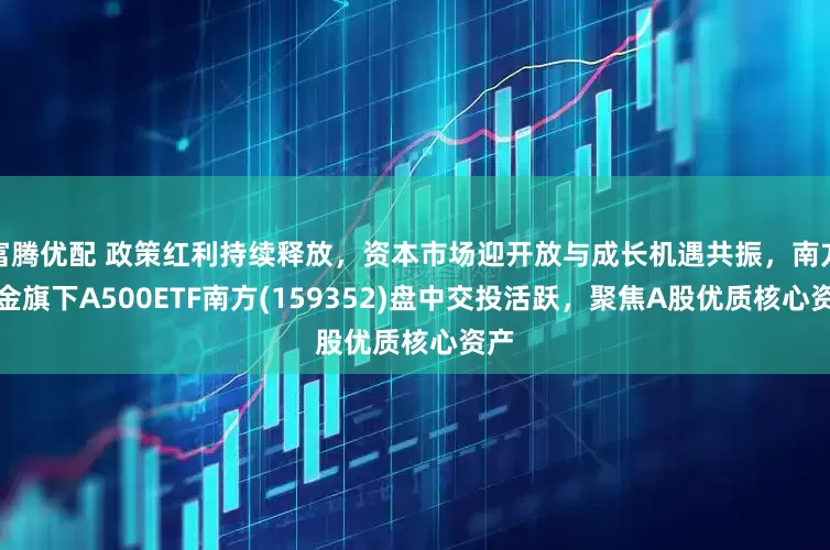 富腾优配 政策红利持续释放，资本市场迎开放与成长机遇共振，南方基金旗下A500ETF南方(159352)盘中交投活跃，聚焦A股优质核心资产
